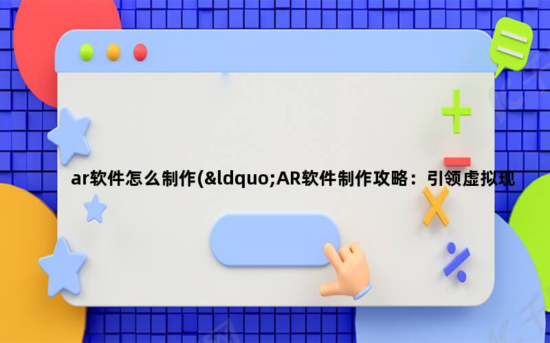 ar软件怎么制作(“AR软件制作攻略：引领虚拟现实的未来”)