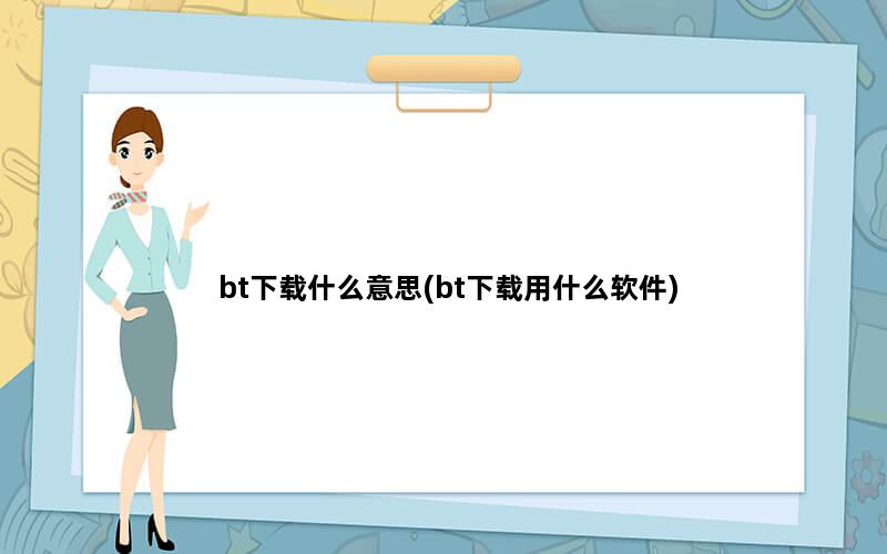 bt下载什么意思(bt下载用什么软件)