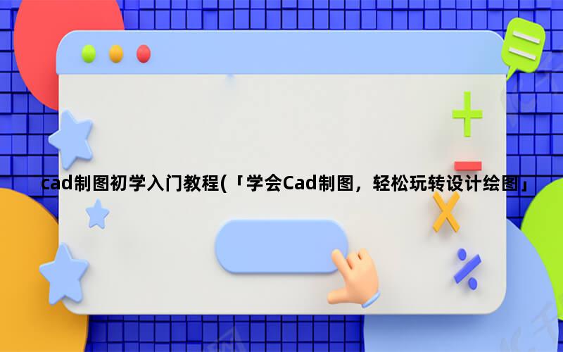 cad制图初学入门教程(「学会Cad制图，轻松玩转设计绘图」)