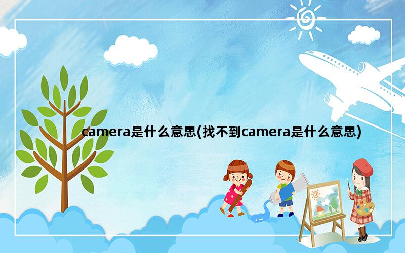 camera是什么意思(找不到camera是什么意思)