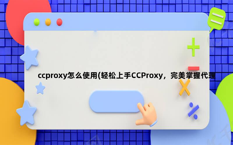 ccproxy怎么使用(轻松上手CCProxy，完美掌握代理服务器的使用方法)