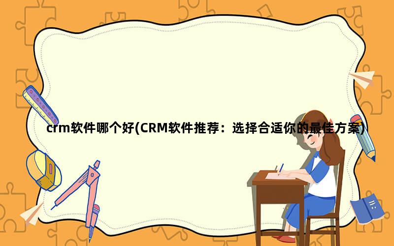 crm软件哪个好(CRM软件推荐：选择合适你的最佳方案)