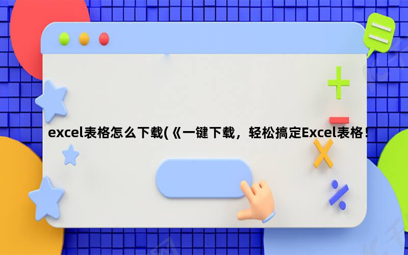 excel表格怎么下载(《一键下载，轻松搞定Excel表格！》)