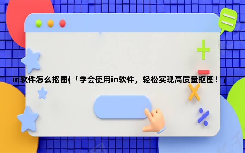 in软件怎么抠图(「学会使用in软件，轻松实现高质量抠图！」)