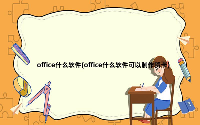 office什么软件(office什么软件可以制作贺卡)