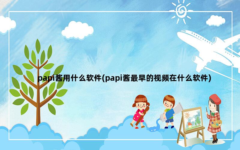 papi酱用什么软件(papi酱最早的视频在什么软件)