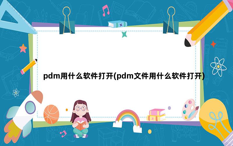 pdm用什么软件打开(pdm文件用什么软件打开)