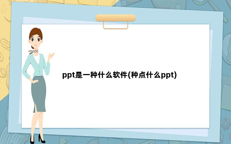 ppt是一种什么软件(种点什么ppt)