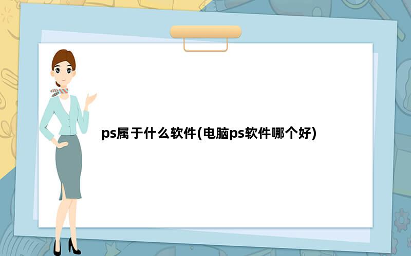 ps属于什么软件(电脑ps软件哪个好)