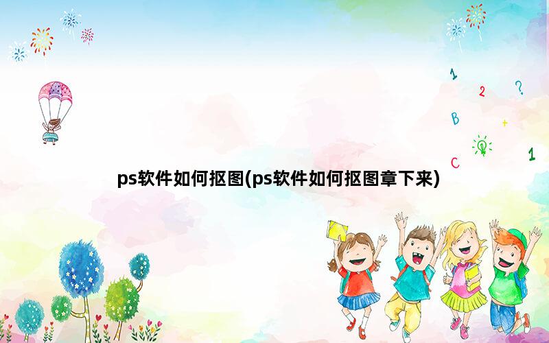 ps软件如何抠图(ps软件如何抠图章下来)