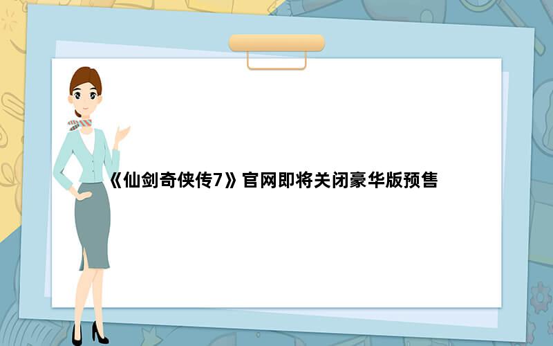 《仙剑奇侠传7》官网即将关闭豪华版预售