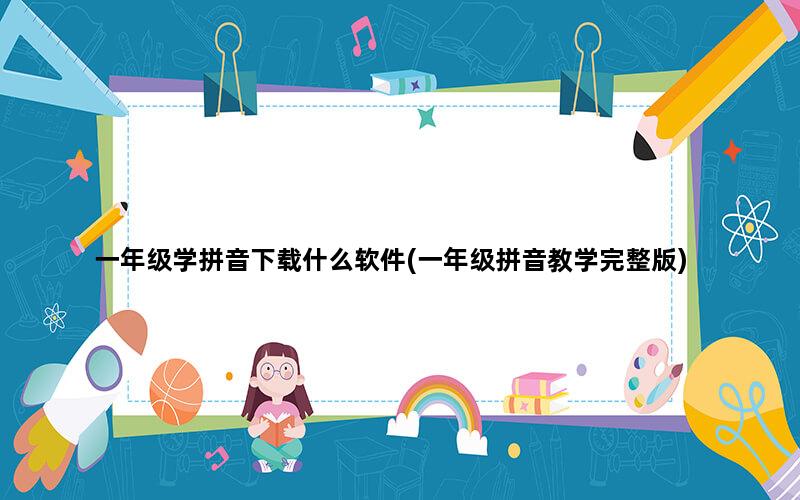 一年级学拼音下载什么软件(一年级拼音教学完整版)