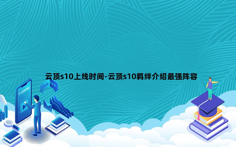 云顶s10上线时间-云顶s10羁绊介绍最强阵容