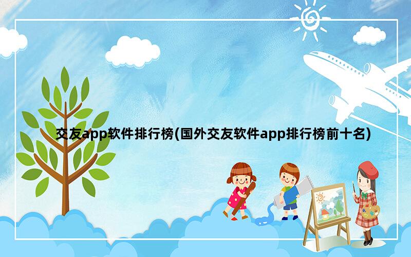 交友app软件排行榜(国外交友软件app排行榜前十名)