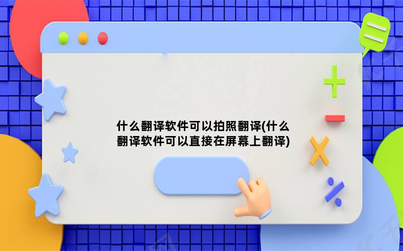 什么翻译软件可以拍照翻译(什么翻译软件可以直接在屏幕上翻译)