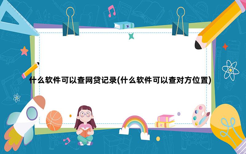 什么软件可以查网贷记录(什么软件可以查对方位置)