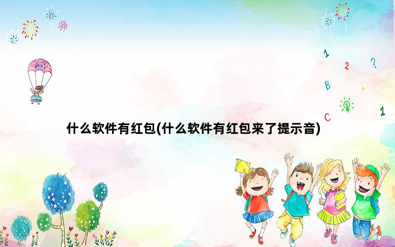 什么软件有红包(什么软件有红包来了提示音)