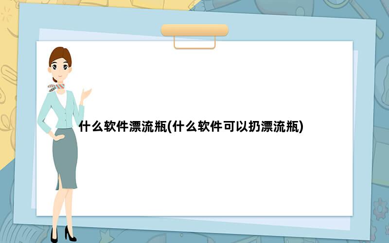 什么软件漂流瓶(什么软件可以扔漂流瓶)