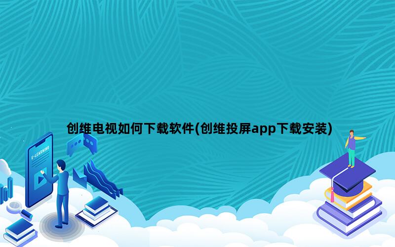 创维电视如何下载软件(创维投屏app下载安装)