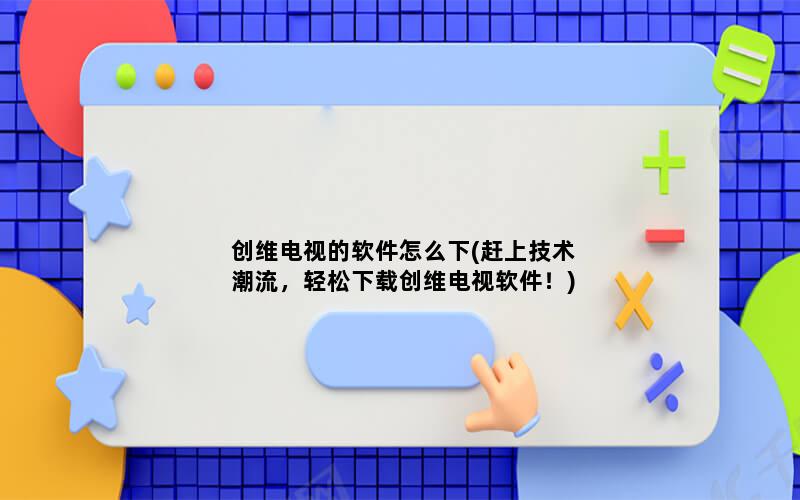 创维电视的软件怎么下(赶上技术潮流，轻松下载创维电视软件！)