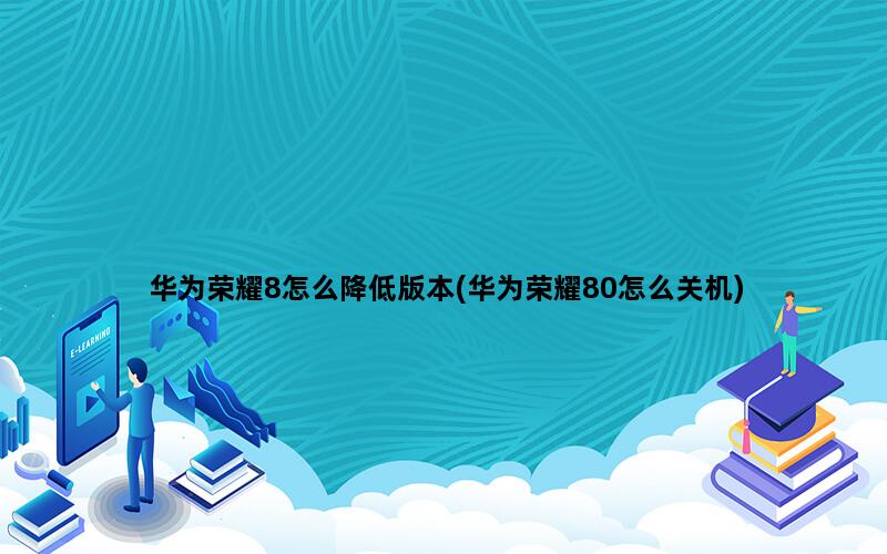 华为荣耀8怎么降低版本(华为荣耀80怎么关机)