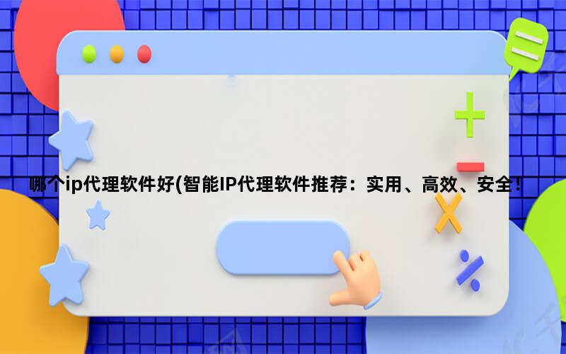 哪个ip代理软件好(智能IP代理软件推荐：实用、高效、安全！)