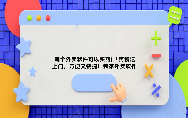 哪个外卖软件可以买药(「药物送上门，方便又快捷！独家外卖软件为你提供最好的药品服务！」)