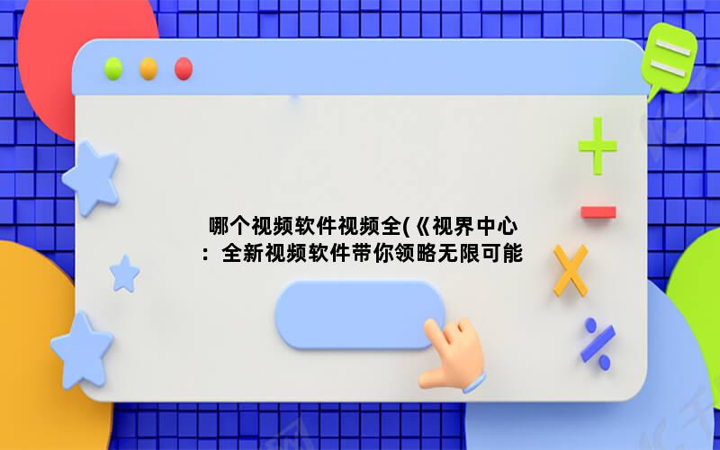 哪个视频软件视频全(《视界中心：全新视频软件带你领略无限可能》)