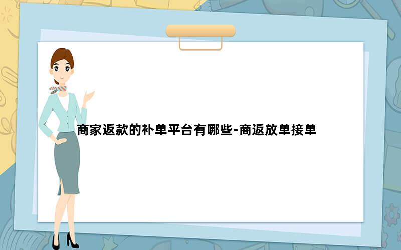 商家返款的补单平台有哪些-商返放单接单