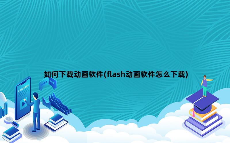 如何下载动画软件(flash动画软件怎么下载)