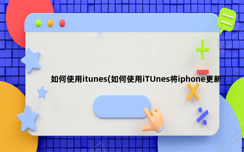 如何使用itunes(如何使用iTUnes将iphone更新至ios最新版本)