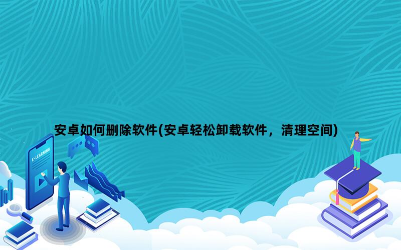 安卓如何删除软件(安卓轻松卸载软件，清理空间)