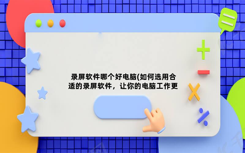 录屏软件哪个好电脑(如何选用合适的录屏软件，让你的电脑工作更便捷)