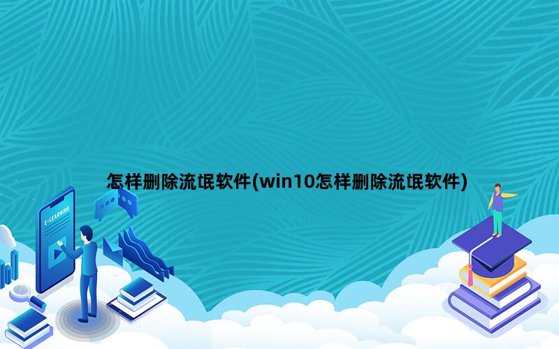 怎样删除流氓软件(win10怎样删除流氓软件)