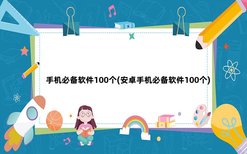 手机必备软件100个(安卓手机必备软件100个)