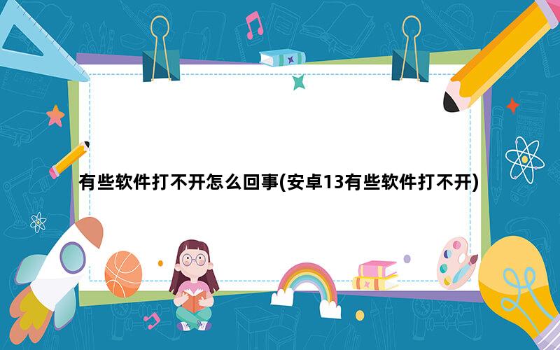 有些软件打不开怎么回事(安卓13有些软件打不开)