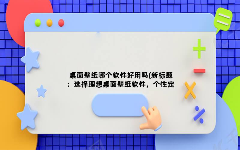 桌面壁纸哪个软件好用吗(新标题：选择理想桌面壁纸软件，个性定制，充满创意！)