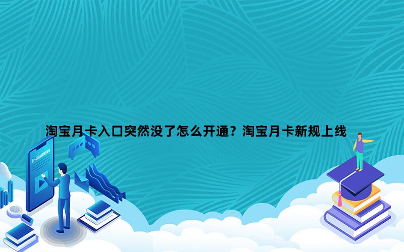 淘宝月卡入口突然没了怎么开通？淘宝月卡新规上线