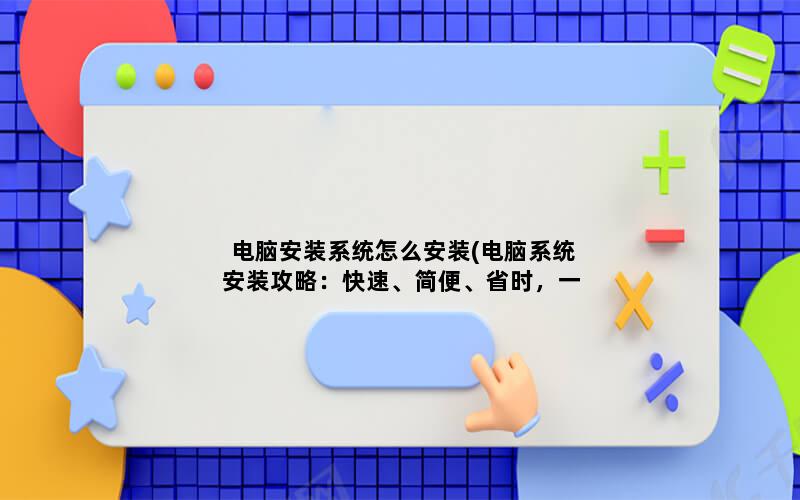 电脑安装系统怎么安装(电脑系统安装攻略：快速、简便、省时，一键轻松操作)