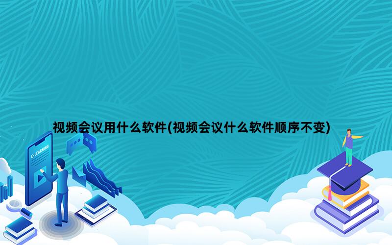 视频会议用什么软件(视频会议什么软件顺序不变)