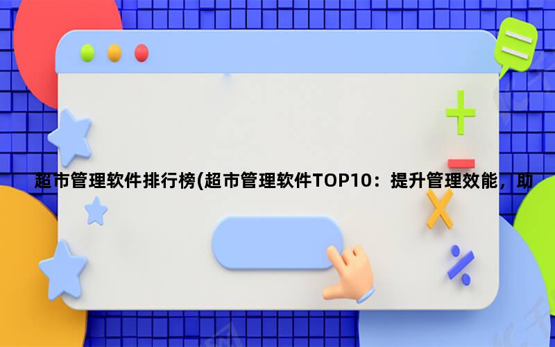 超市管理软件排行榜(超市管理软件TOP10：提升管理效能，助力超市运营！)